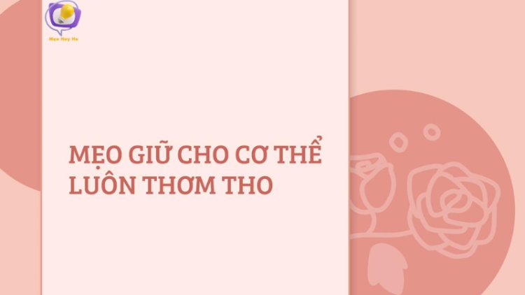 Mẹo Để Cơ Thể Luôn Thơm Tho: Bí Quyết Tự Tin Cả Ngày