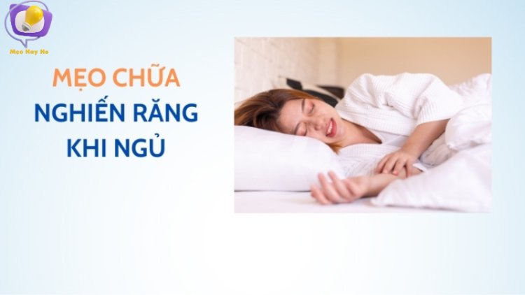 Mẹo Chữa Nghiến Răng Khi Ngủ Hiệu Quả Mà Bạn Chưa Biết